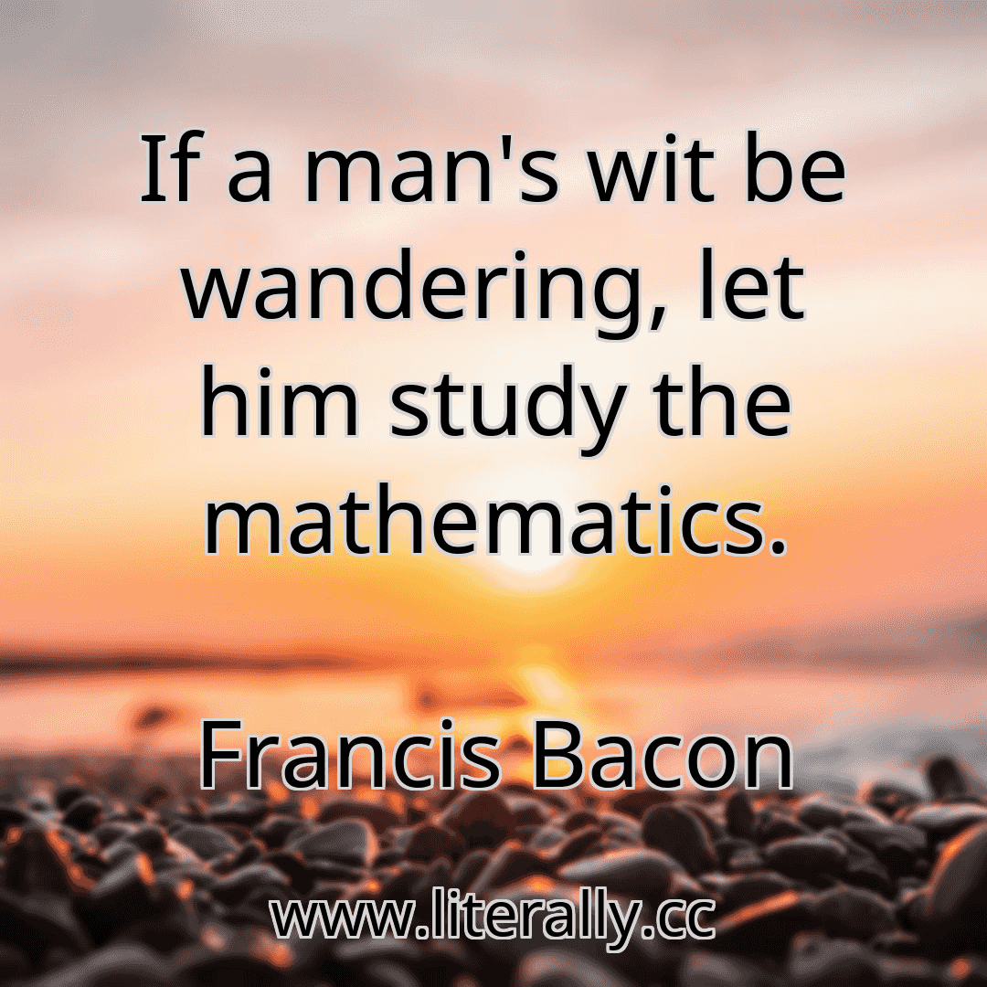 If a man's wit be wandering, let him study the mathematics.
Francis Bacon
