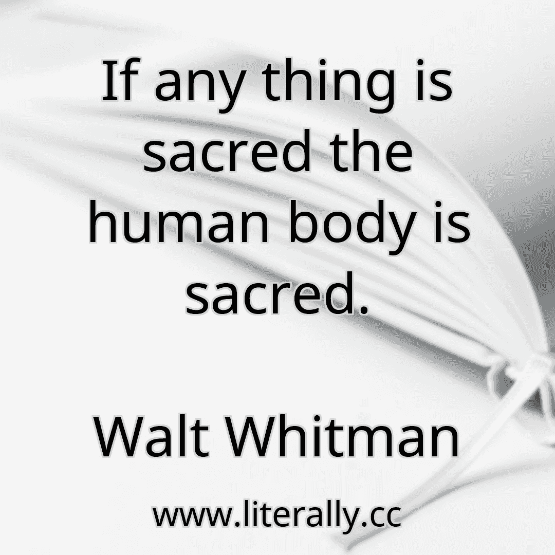If any thing is sacred the human body is sacred.
Walt Whitman
