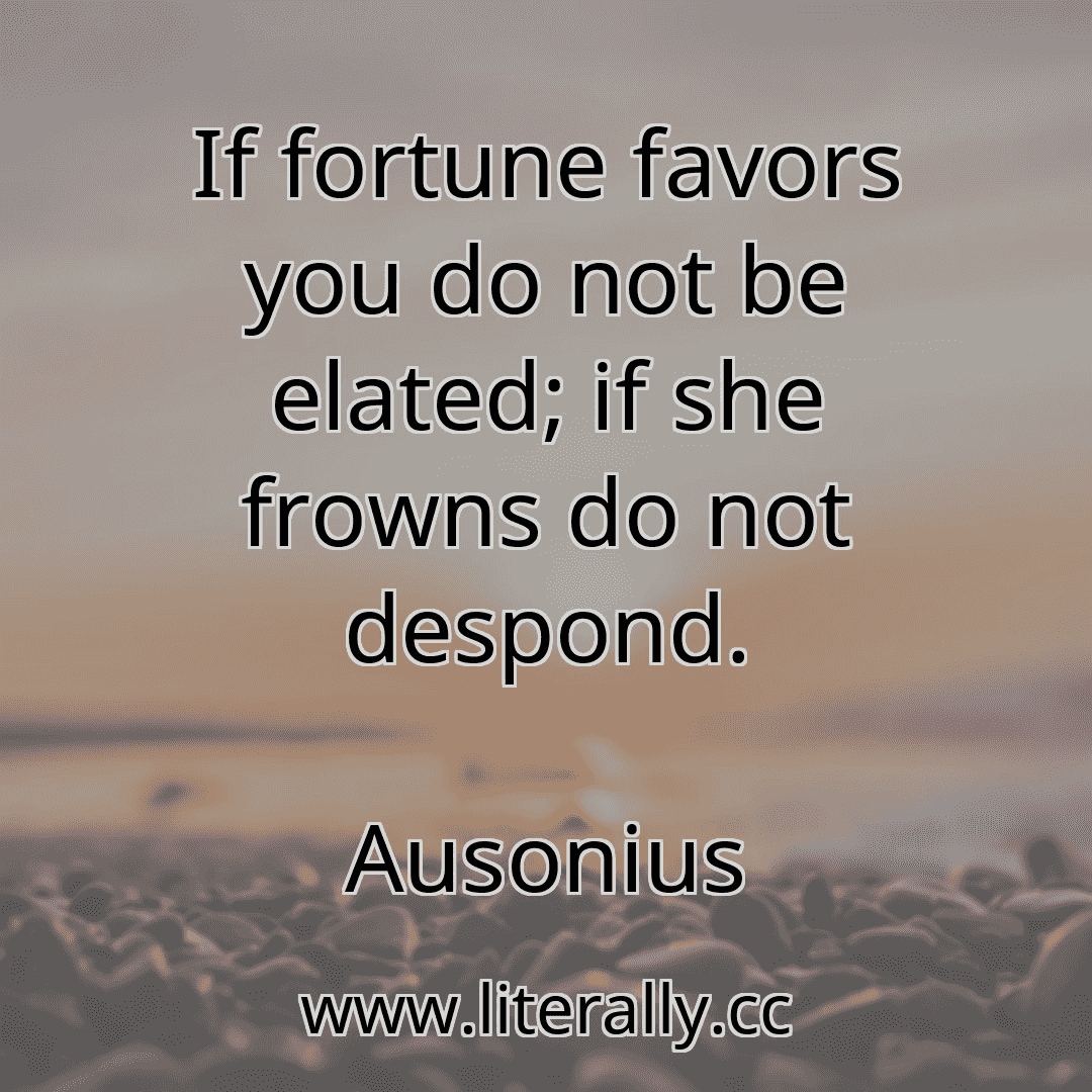 If fortune favors you do not be elated; if she frowns do not despond.
Ausonius
