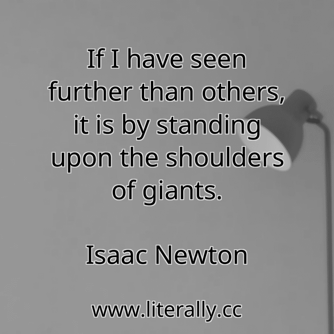 If I have seen further than others, it is by standing upon the shoulders of giants.
Isaac Newton
