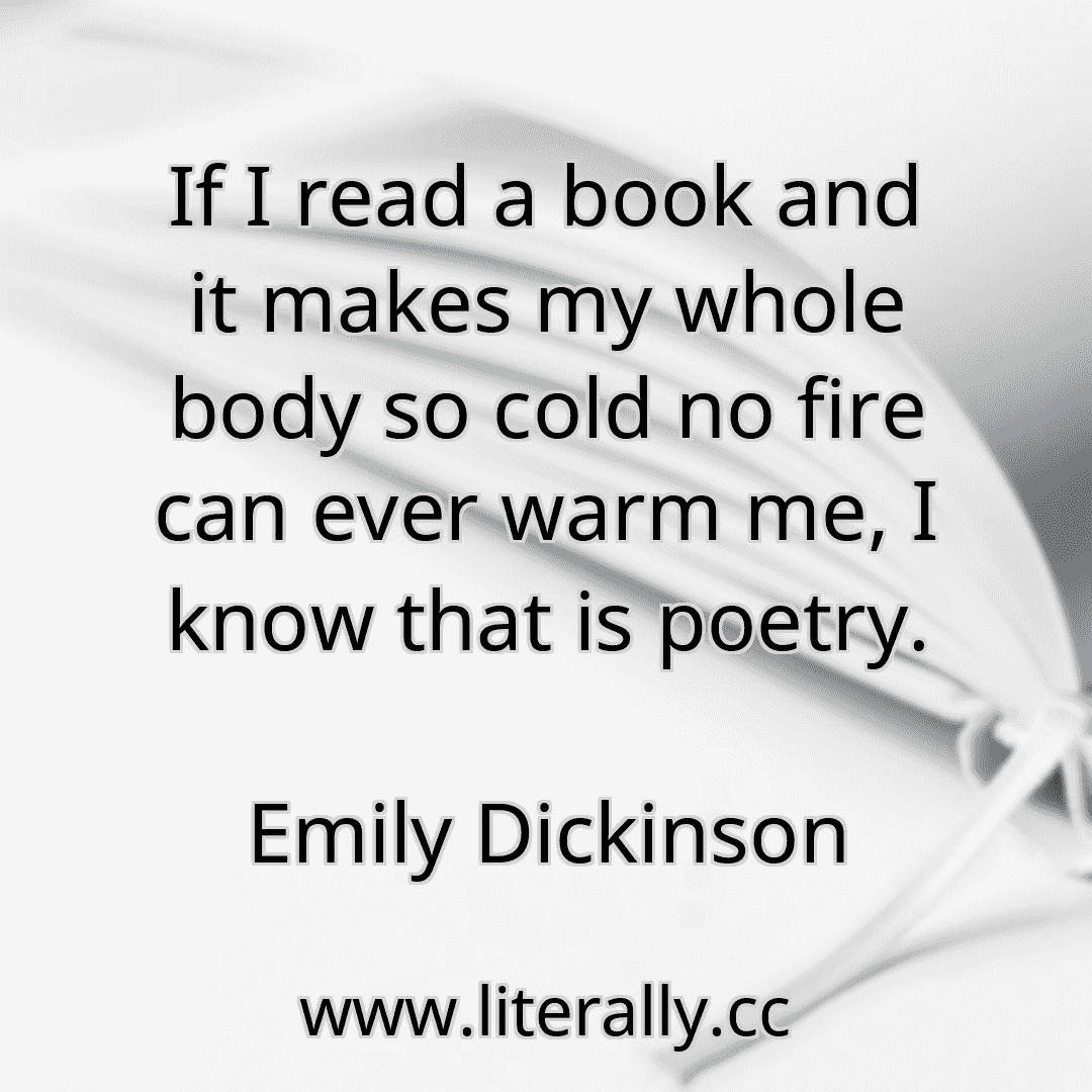 If I read a book and it makes my whole body so cold no fire can ever warm me, I know that is poetry.
Emily Dickinson
