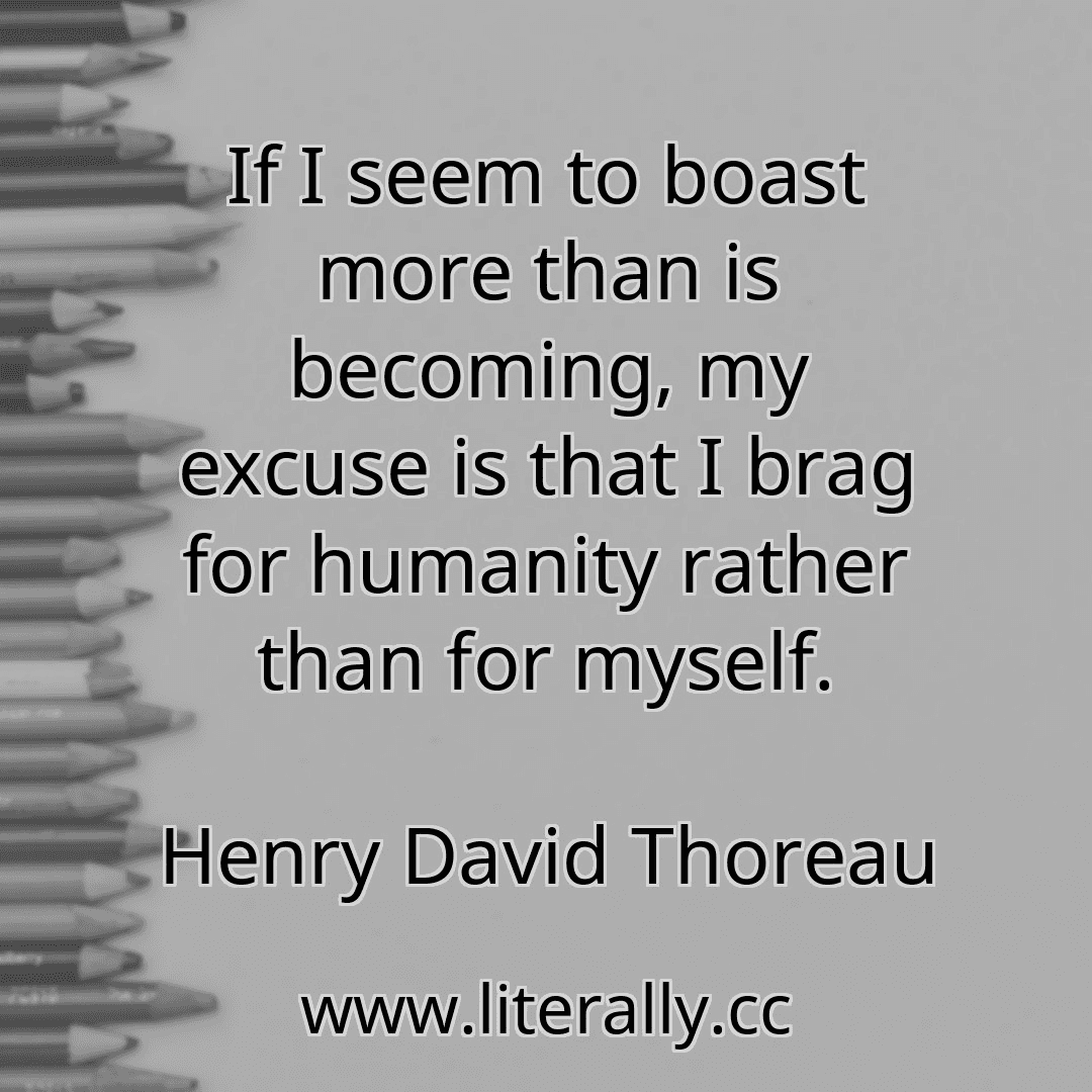 If I seem to boast more than is becoming, my excuse is that I brag for humanity rather than for myself.
Henry David Thoreau

