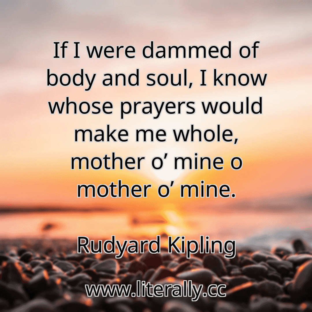 If I were dammed of body and soul, I know whose prayers would make me whole, mother o’ mine o mother o’ mine.
Rudyard Kipling
