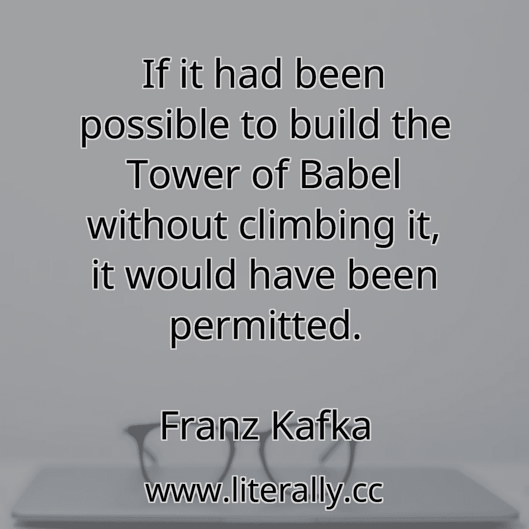If it had been possible to build the Tower of Babel without climbing it, it would have been permitted.
Franz Kafka
