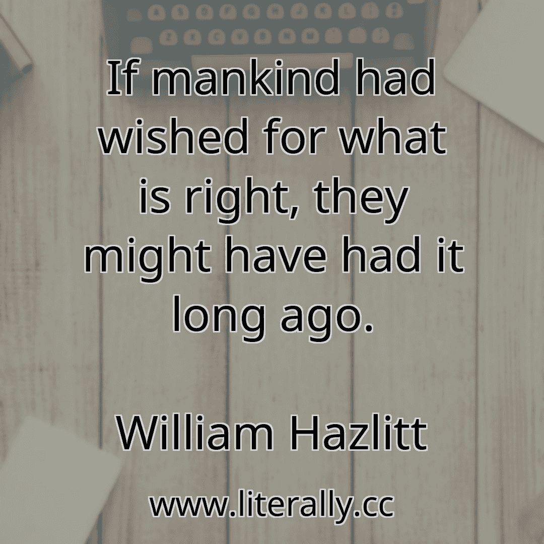 If mankind had wished for what is right, they might have had it long ago.
William Hazlitt
