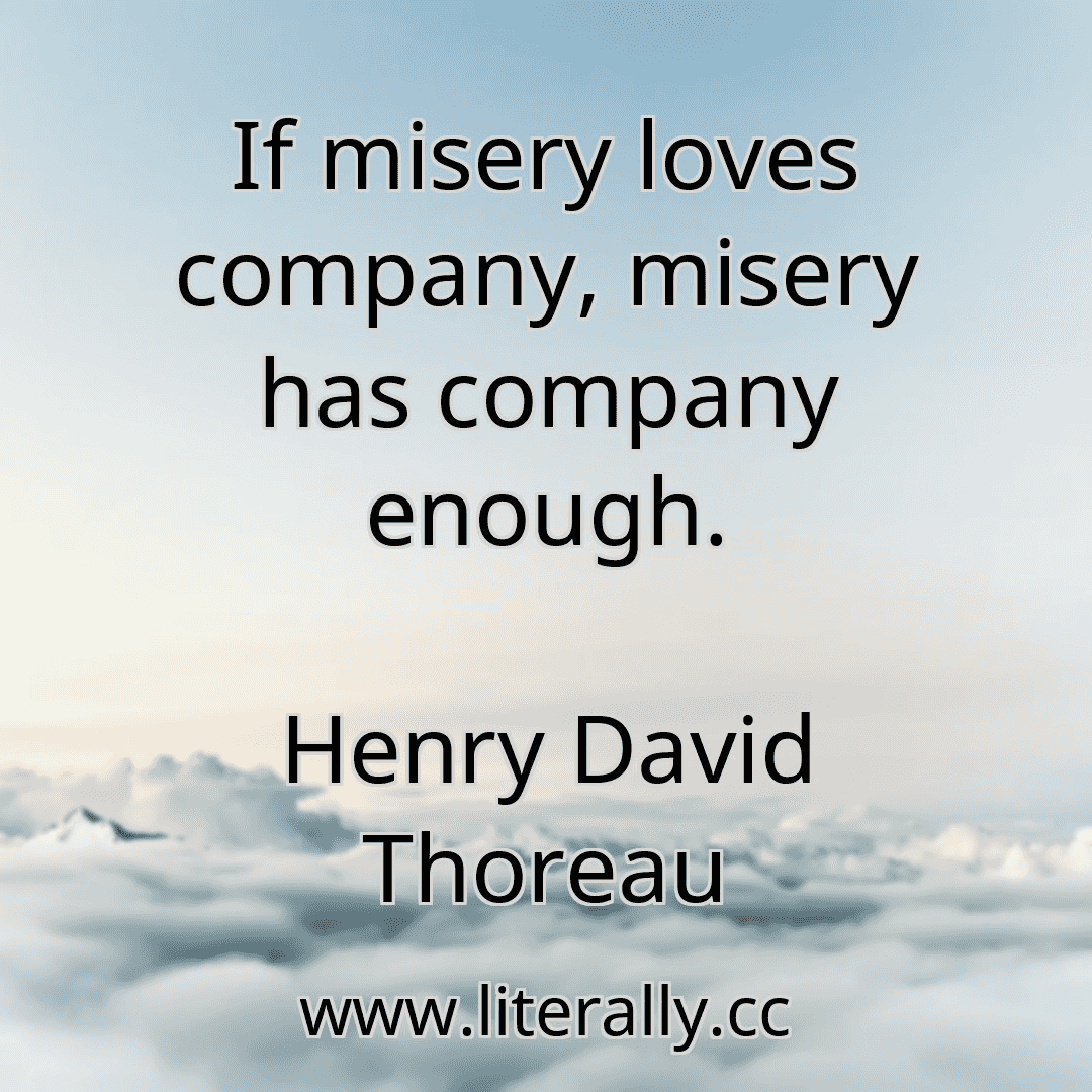 If misery loves company, misery has company enough.
Henry David Thoreau

