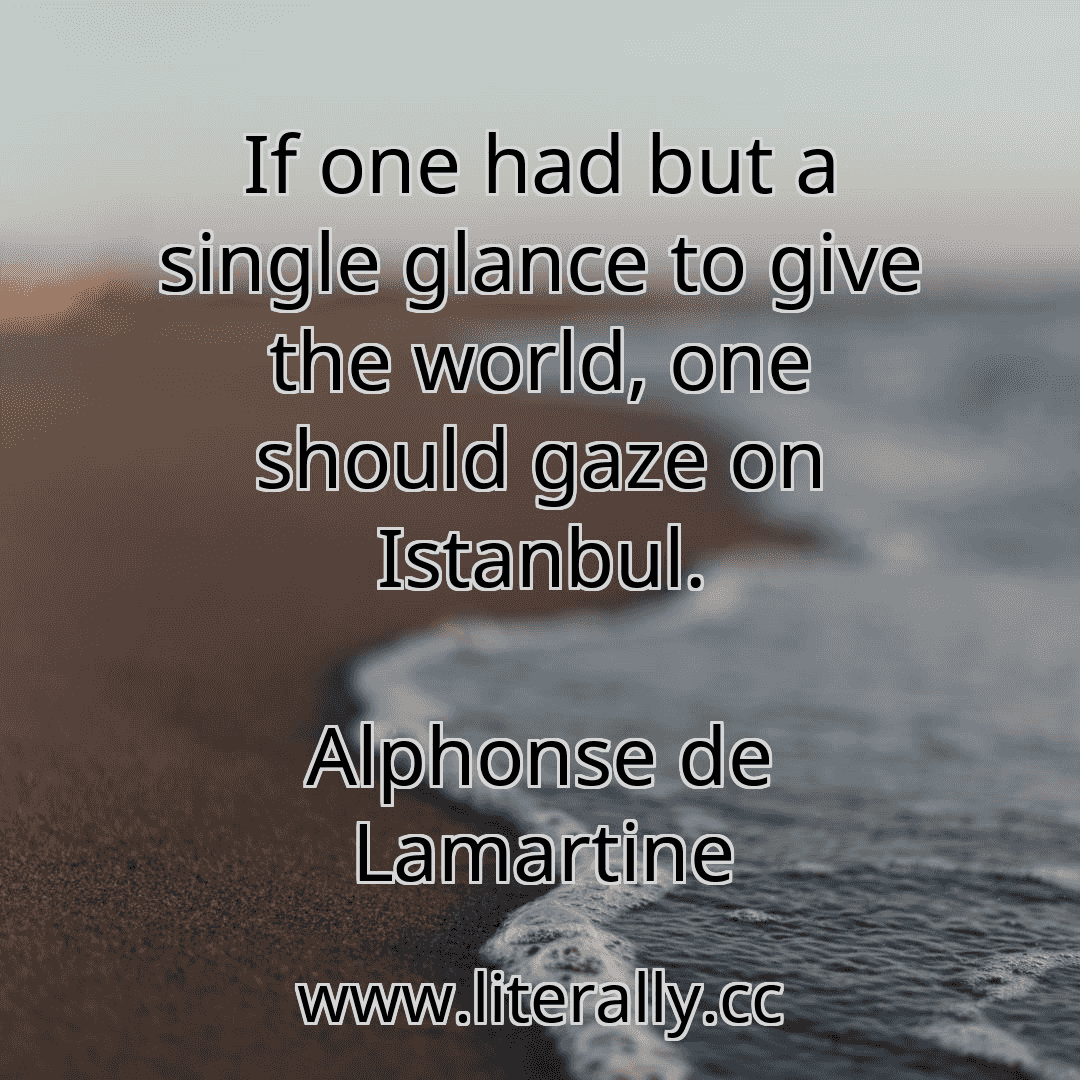 If one had but a single glance to give the world, one should gaze on Istanbul.
Alphonse de Lamartine
