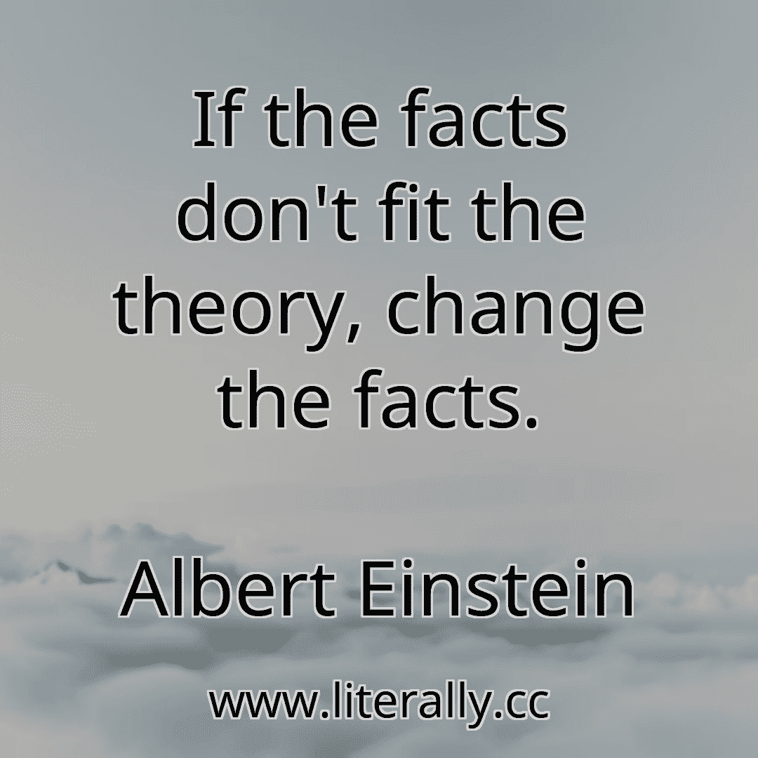 If the facts don't fit the theory, change the facts.
Albert Einstein

