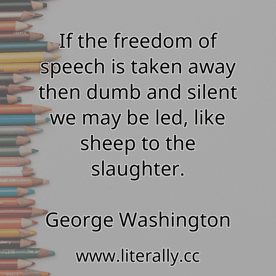 If the freedom of speech is taken away then dumb and silent we may be led, like sheep to the slaughter.
George Washington
