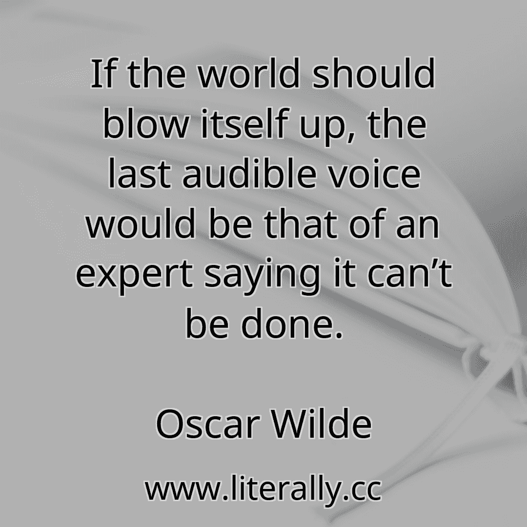 If the world should blow itself up, the last audible voice would be that of an expert saying it can’t be done.
Oscar Wilde
