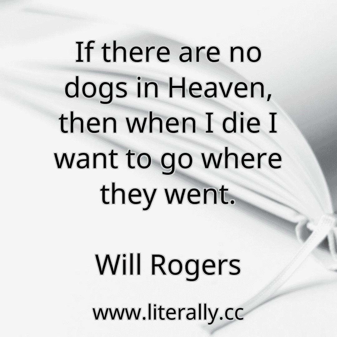If there are no dogs in Heaven, then when I die I want to go where they went.
Will Rogers
