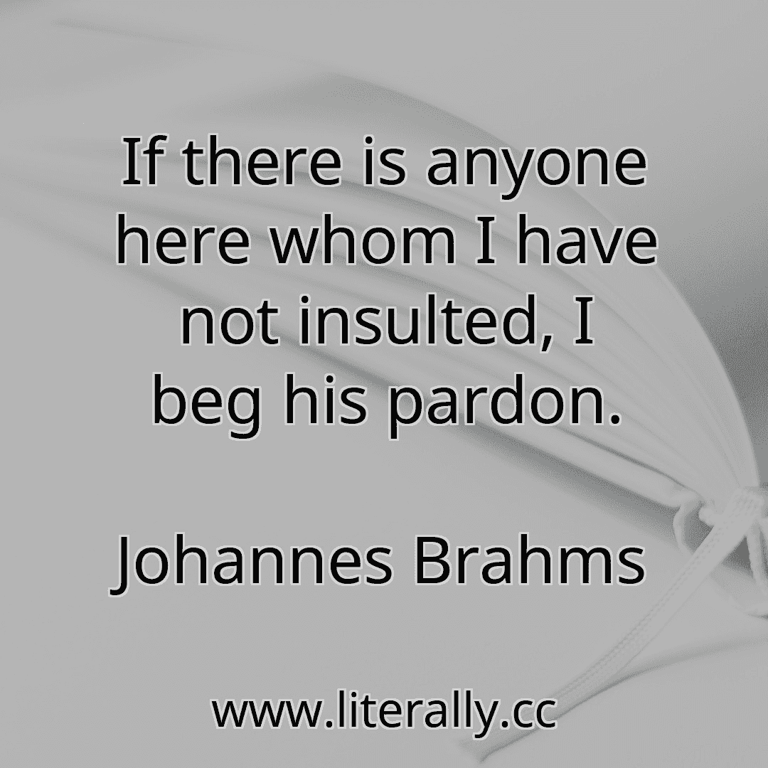 If there is anyone here whom I have not insulted, I beg his pardon.
Johannes Brahms
