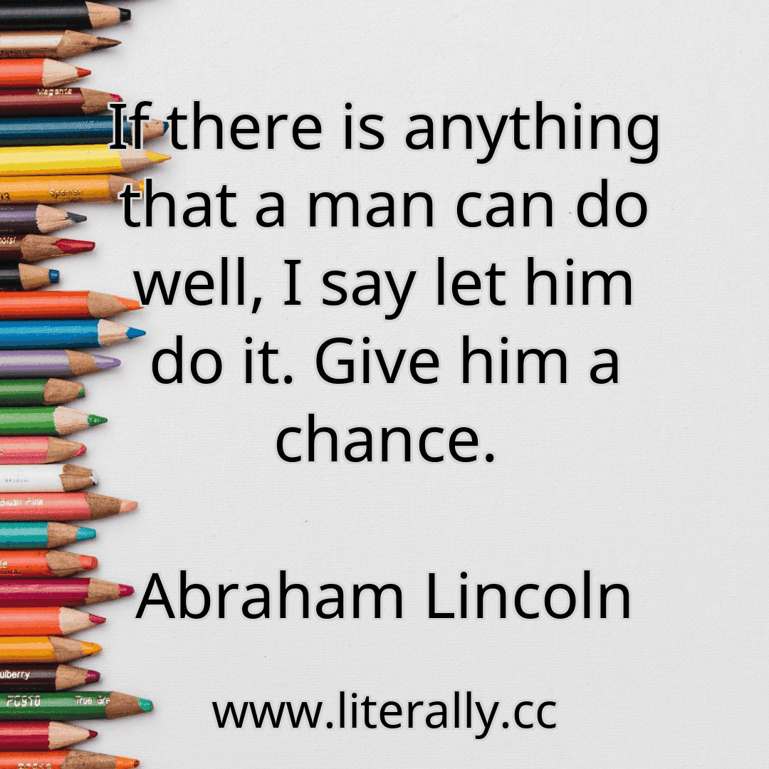 If there is anything that a man can do well, I say let him do it. Give him a chance.
Abraham Lincoln
