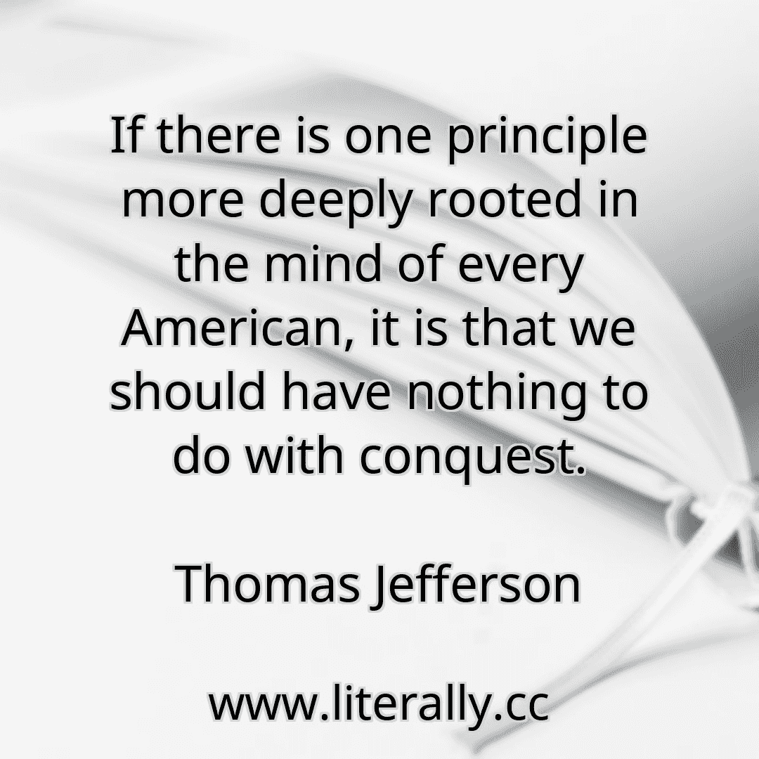 If there is one principle more deeply rooted in the mind of every American, it is that we should have nothing to do with conquest.
Thomas Jefferson
