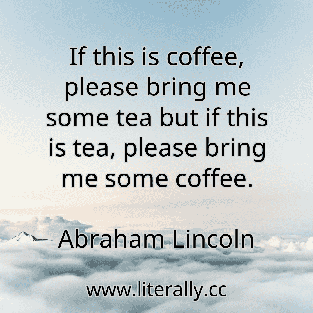 If this is coffee, please bring me some tea but if this is tea, please bring me some coffee.
Abraham Lincoln
