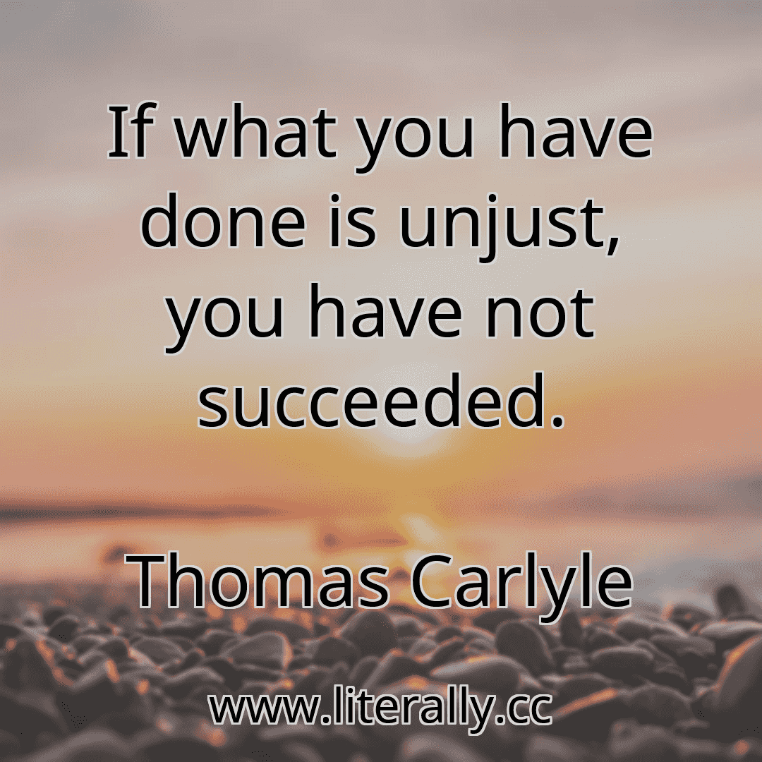If what you have done is unjust, you have not succeeded.
Thomas Carlyle
