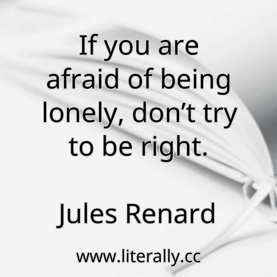 If you are afraid of being lonely, don’t try to be right.
Jules Renard
