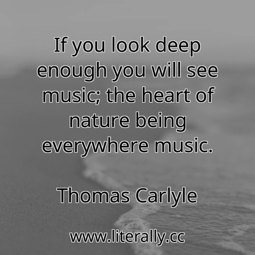 If you look deep enough you will see music; the heart of nature being everywhere music.
Thomas Carlyle
