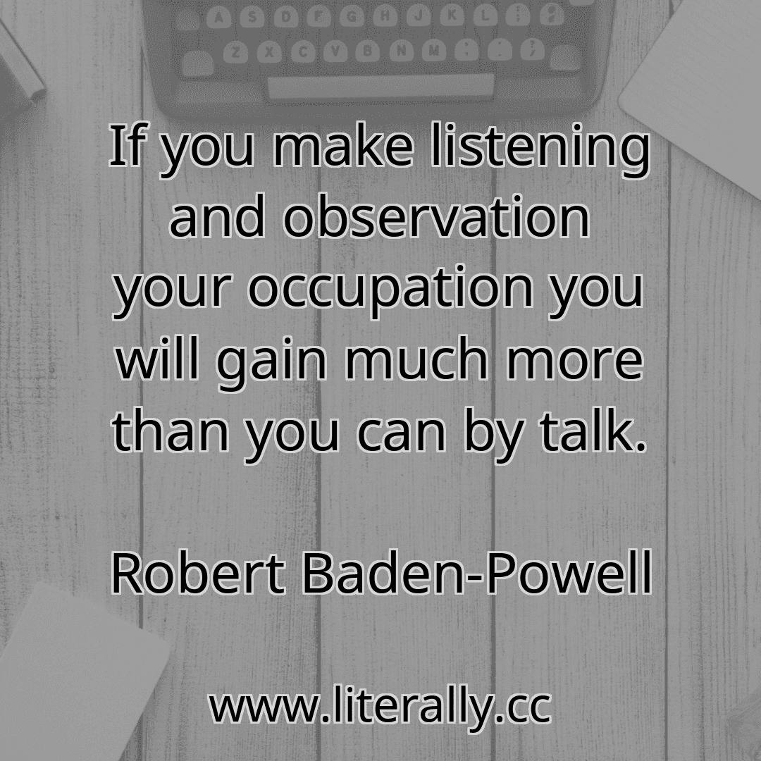 If you make listening and observation your occupation you will gain much more than you can by talk.
Robert Baden-Powell
