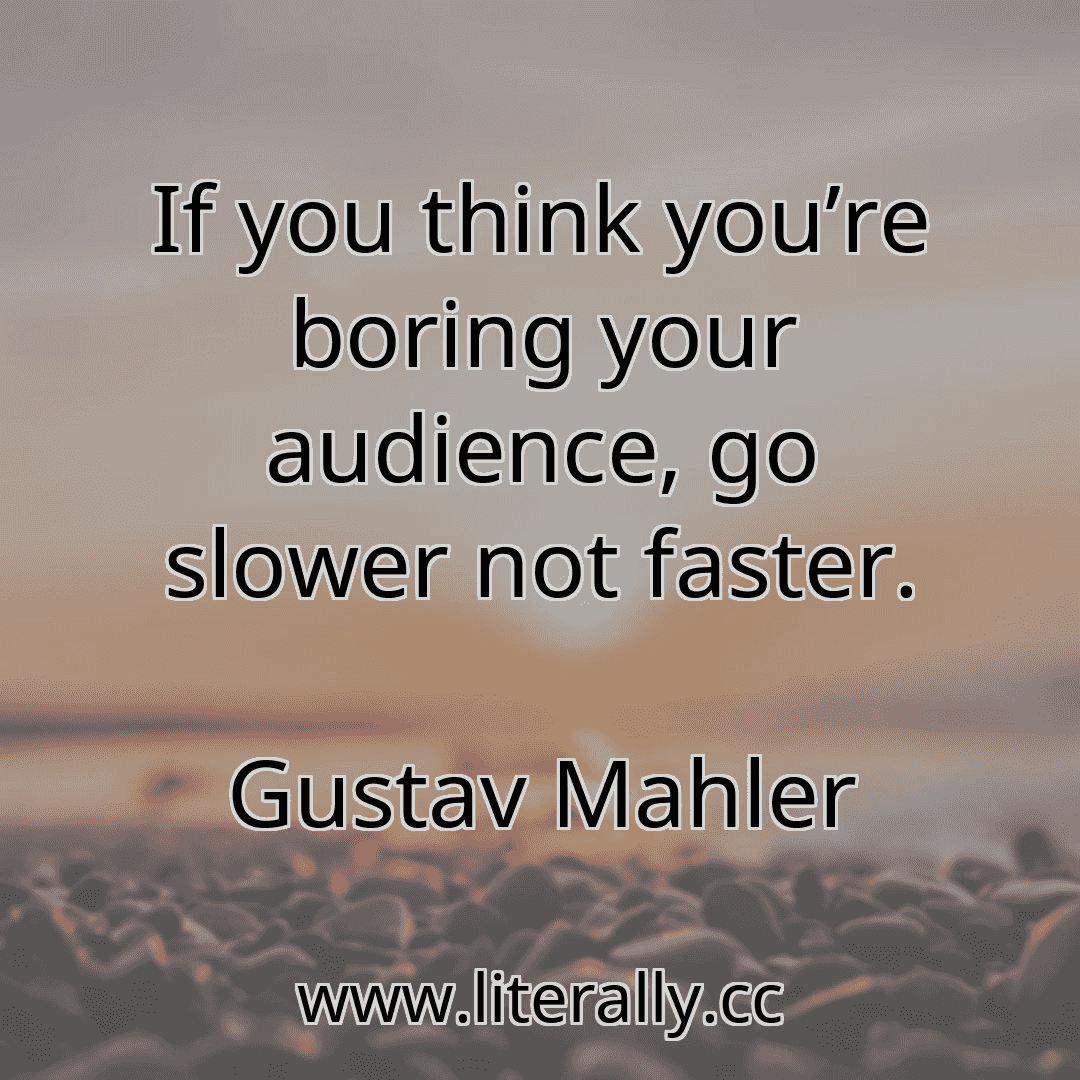 If you think you’re boring your audience, go slower not faster.
Gustav Mahler
