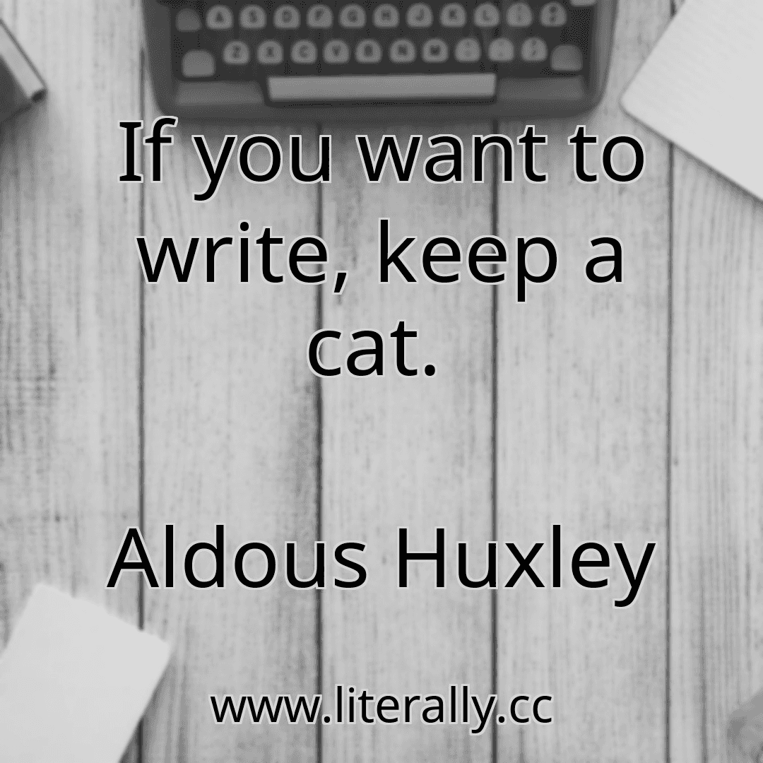 If you want to write, keep a cat. 
Aldous Huxley
