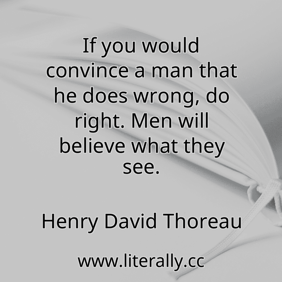 If you would convince a man that he does wrong, do right. Men will believe what they see.
Henry David Thoreau
