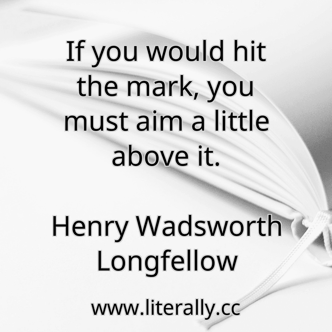 If you would hit the mark, you must aim a little above it.
Henry Wadsworth Longfellow
