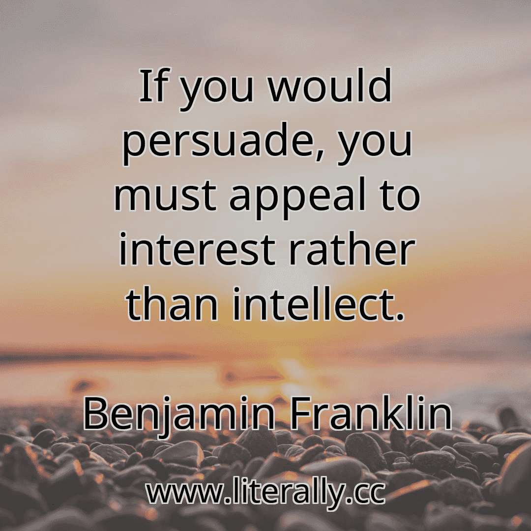 If you would persuade, you must appeal to interest rather than intellect.
Benjamin Franklin
