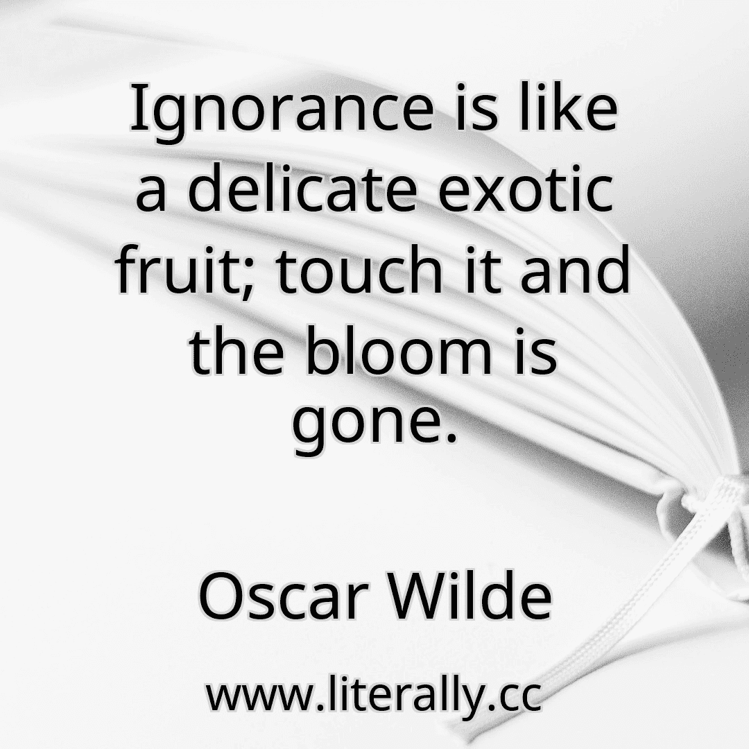 Ignorance is like a delicate exotic fruit; touch it and the bloom is gone.
Oscar Wilde
