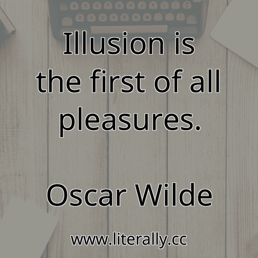 Illusion is the first of all pleasures.
Oscar Wilde
