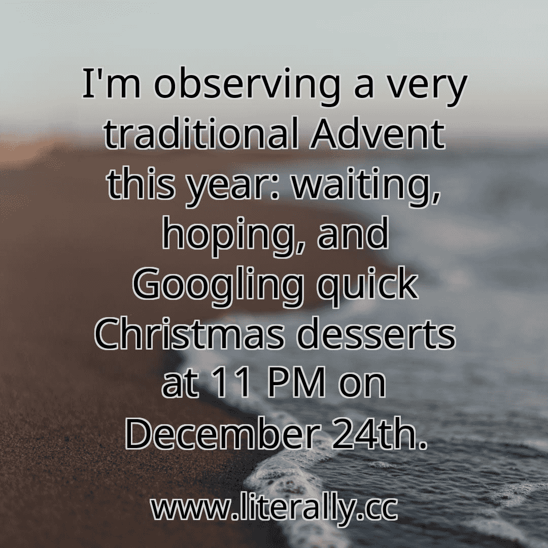 I'm observing a very traditional Advent this year: waiting, hoping, and Googling quick Christmas desserts at 11 PM on December 24th.
