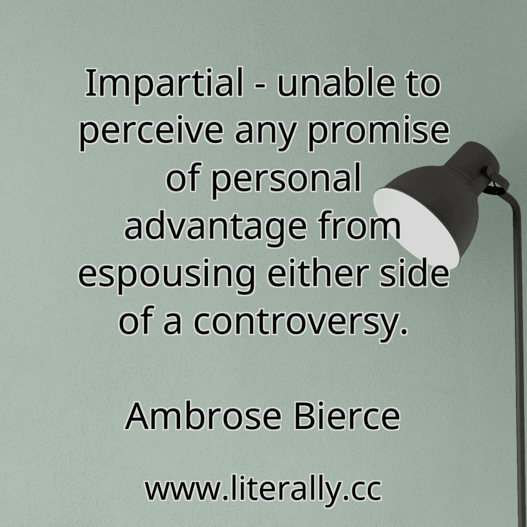 Impartial - unable to perceive any promise of personal advantage from espousing either side of a controversy.
Ambrose Bierce
