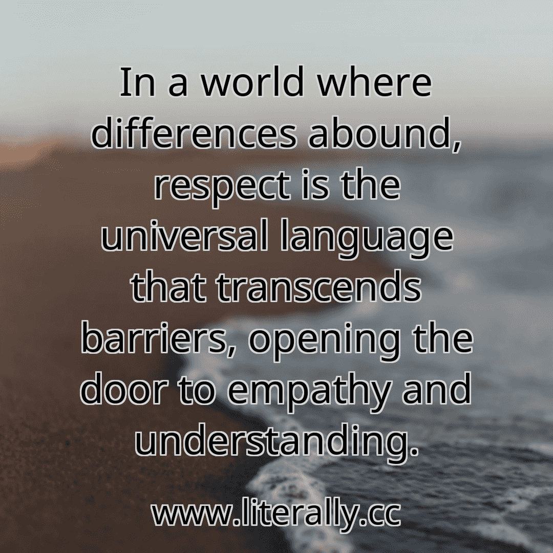 In a world where differences abound, respect is the universal language that transcends barriers, opening the door to empathy and understanding.
