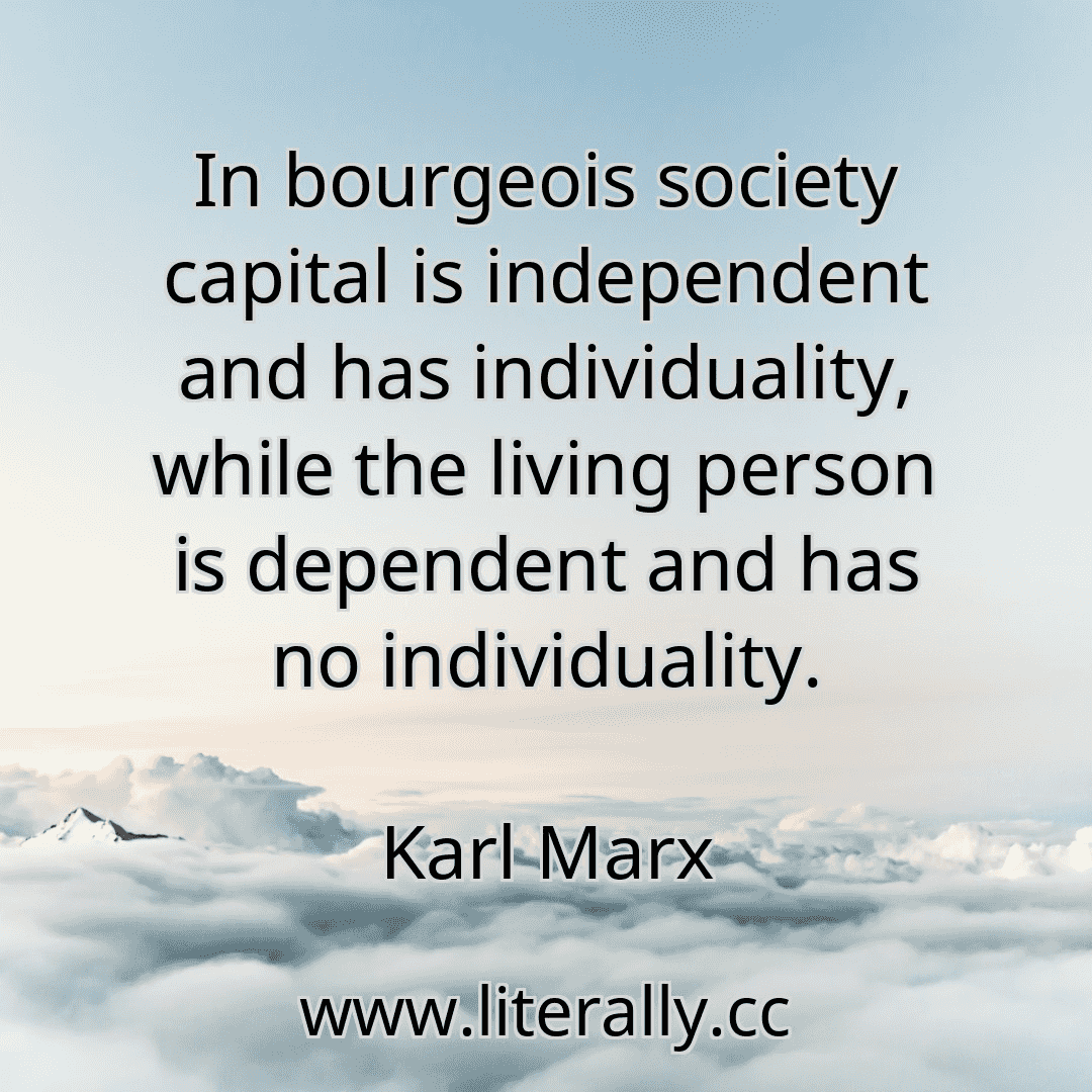 In bourgeois society capital is independent and has individuality, while the living person is dependent and has no individuality.
Karl Marx
