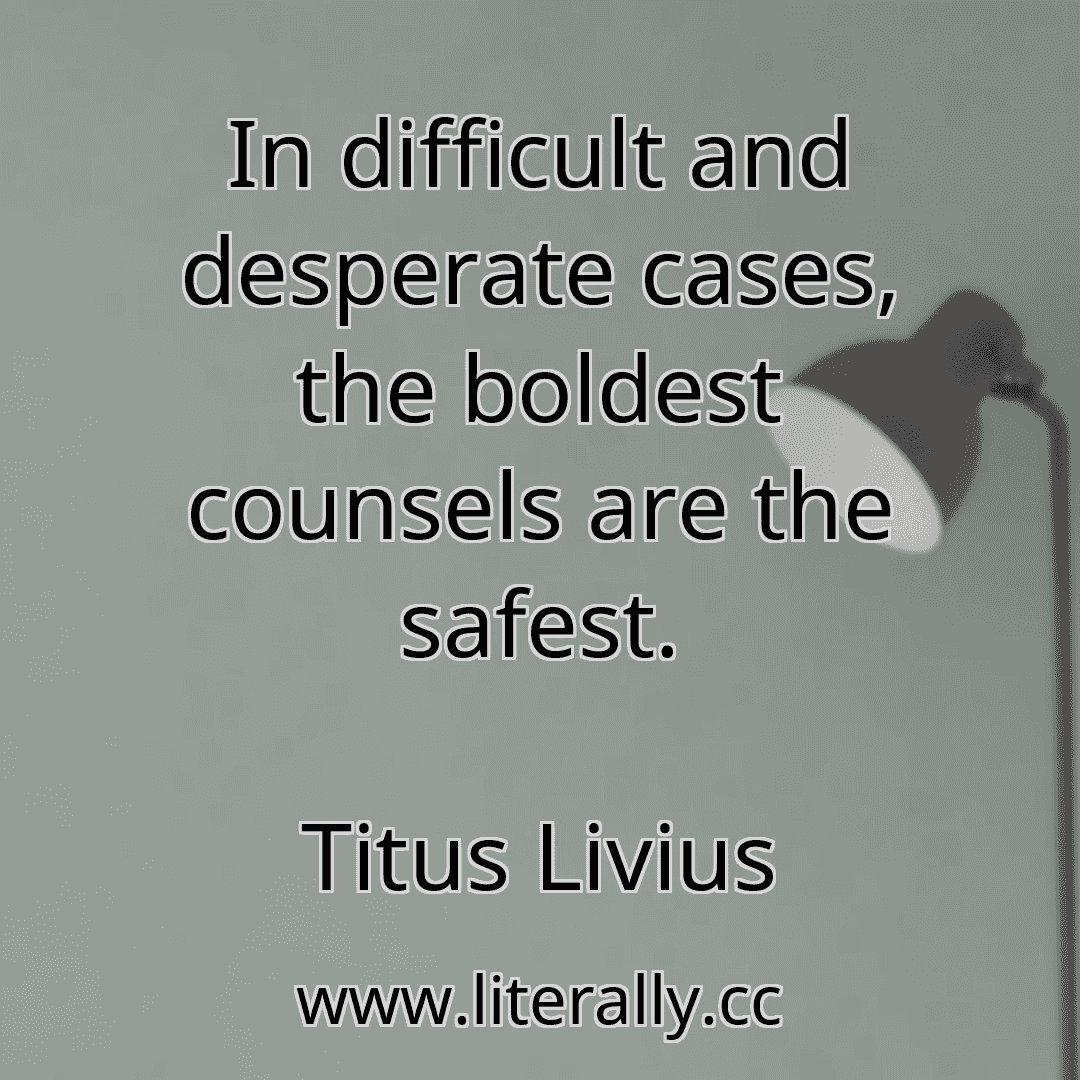In difficult and desperate cases, the boldest counsels are the safest.
Titus Livius
