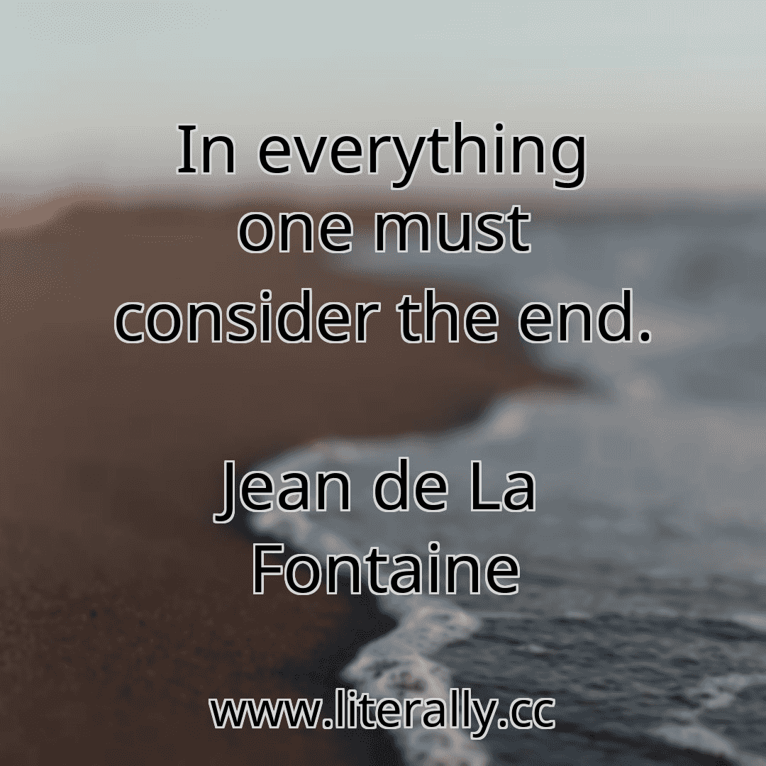 In everything one must consider the end.
Jean de La Fontaine
