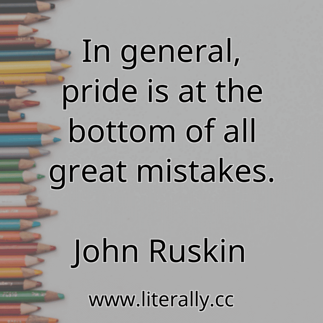 In general, pride is at the bottom of all great mistakes.
John Ruskin
