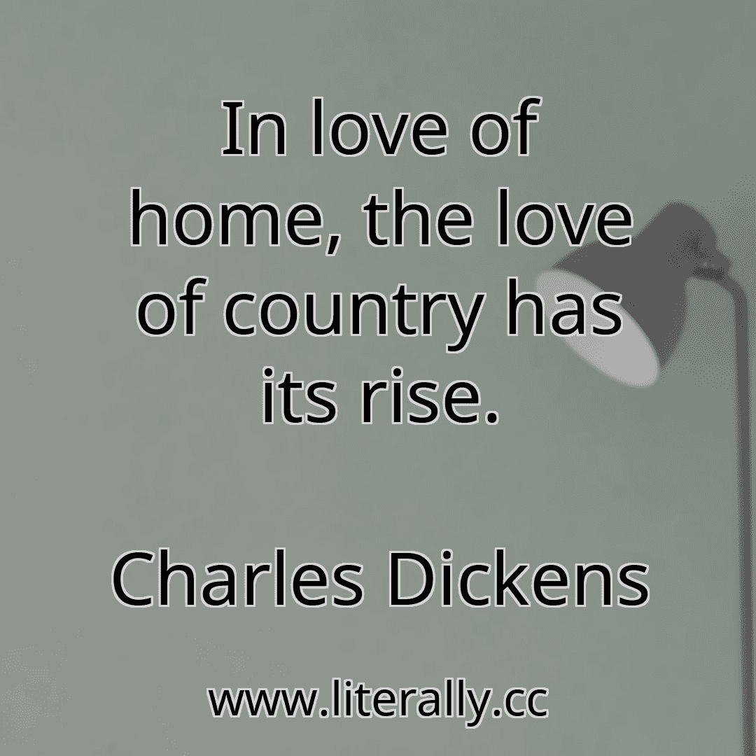 In love of home, the love of country has its rise.
Charles Dickens
