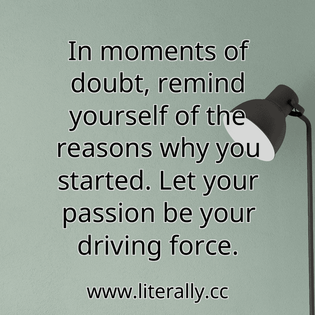 In moments of doubt, remind yourself of the reasons why you started. Let your passion be your driving force.
