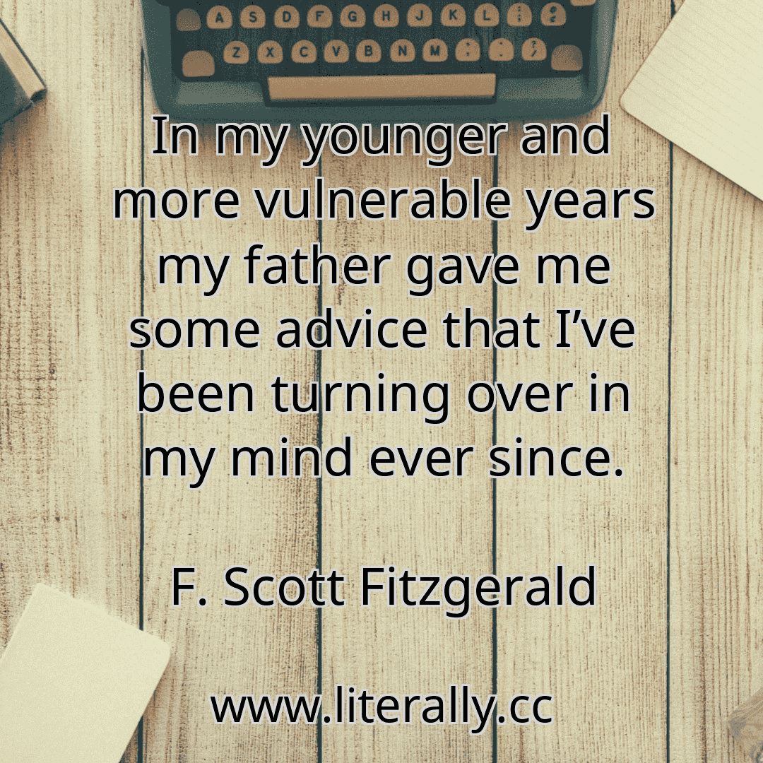 In my younger and more vulnerable years my father gave me some advice that I’ve been turning over in my mind ever since.
F. Scott Fitzgerald
