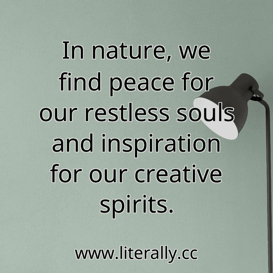 In nature, we find peace for our restless souls and inspiration for our creative spirits.
