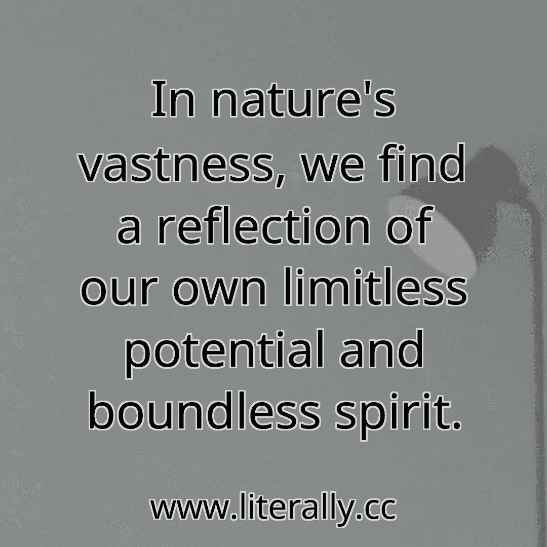 In nature's vastness, we find a reflection of our own limitless potential and boundless spirit.
