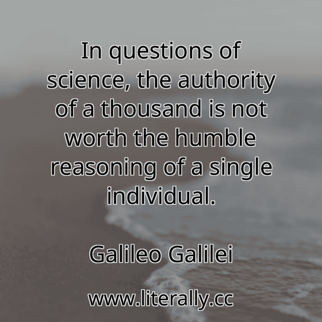 In questions of science, the authority of a thousand is not worth the humble reasoning of a single individual.
Galileo Galilei
