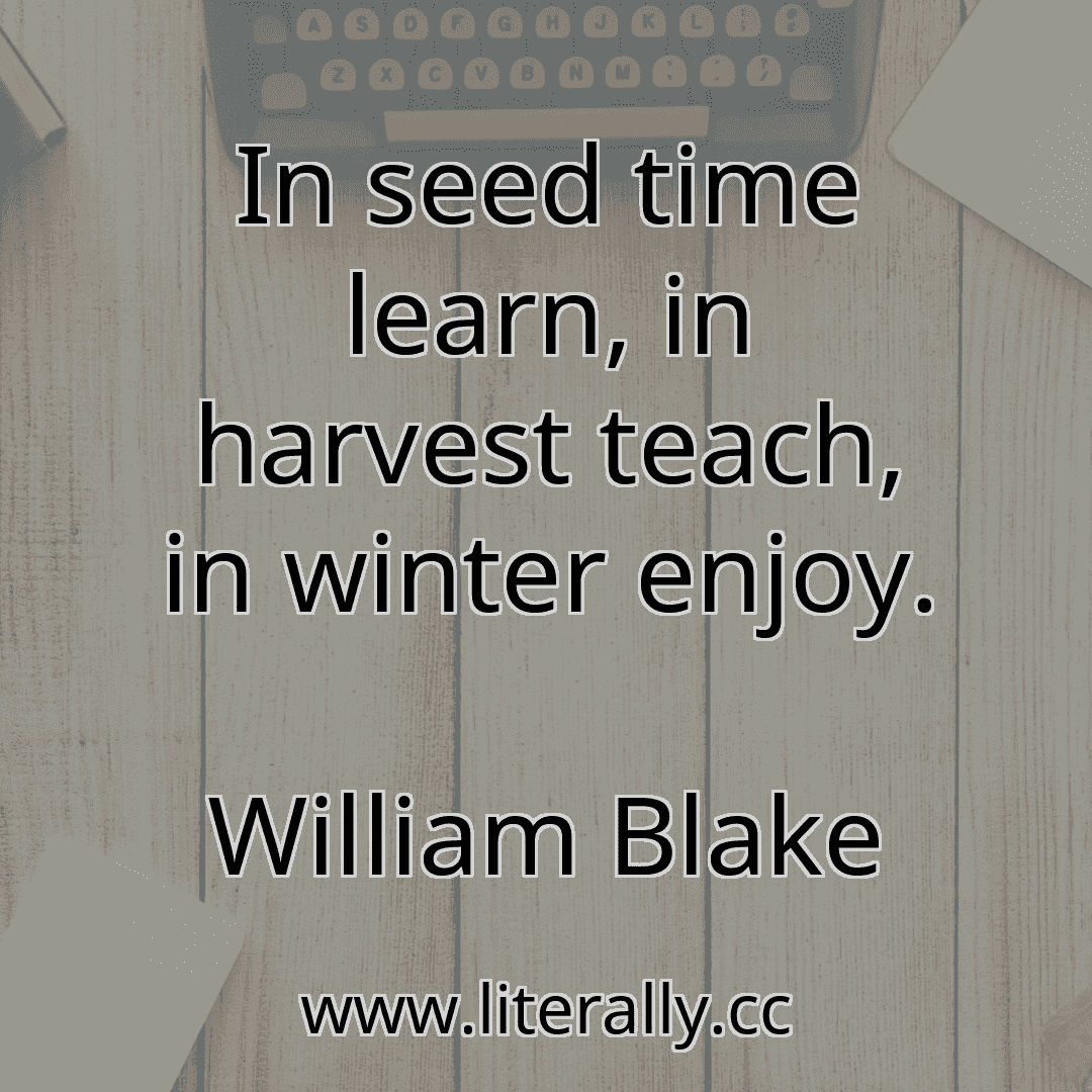 In seed time learn, in harvest teach, in winter enjoy.
William Blake
