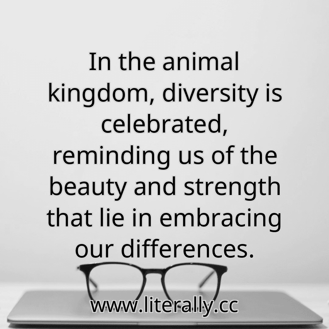 In the animal kingdom, diversity is celebrated, reminding us of the beauty and strength that lie in embracing our differences.
