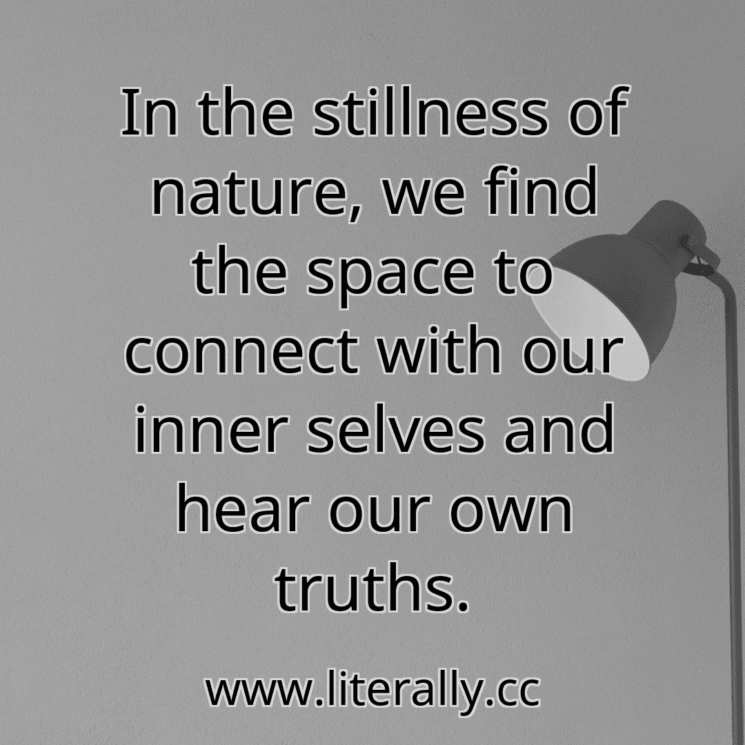 In the stillness of nature, we find the space to connect with our inner selves and hear our own truths.
