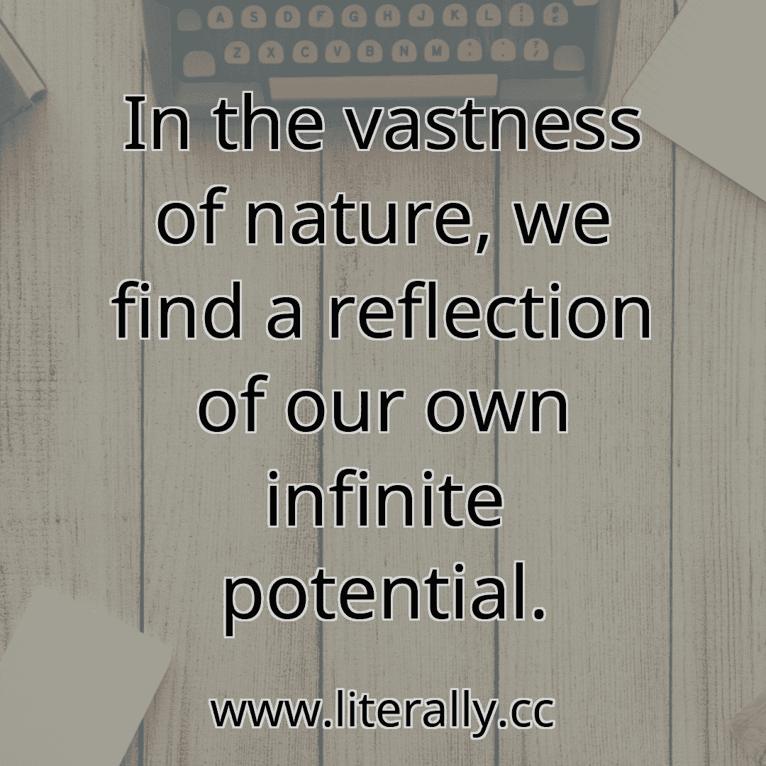 In the vastness of nature, we find a reflection of our own infinite potential.
