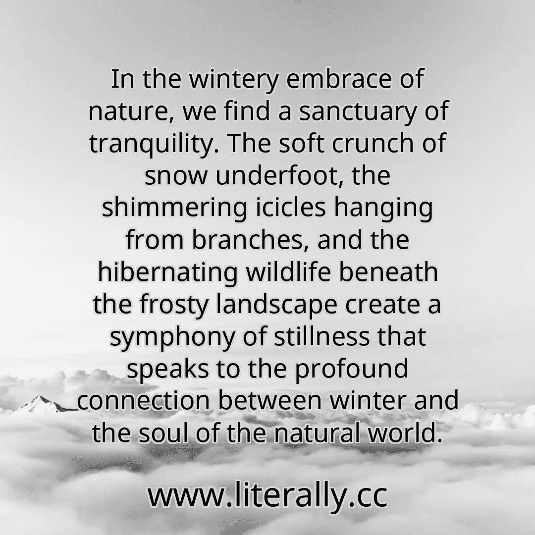 In the wintery embrace of nature, we find a sanctuary of tranquility. The soft crunch of snow underfoot, the shimmering icicles hanging from branches, and the hibernating wildlife beneath the frosty landscape create a symphony of stillness that speaks to the profound connection between winter and the soul of the natural world.
