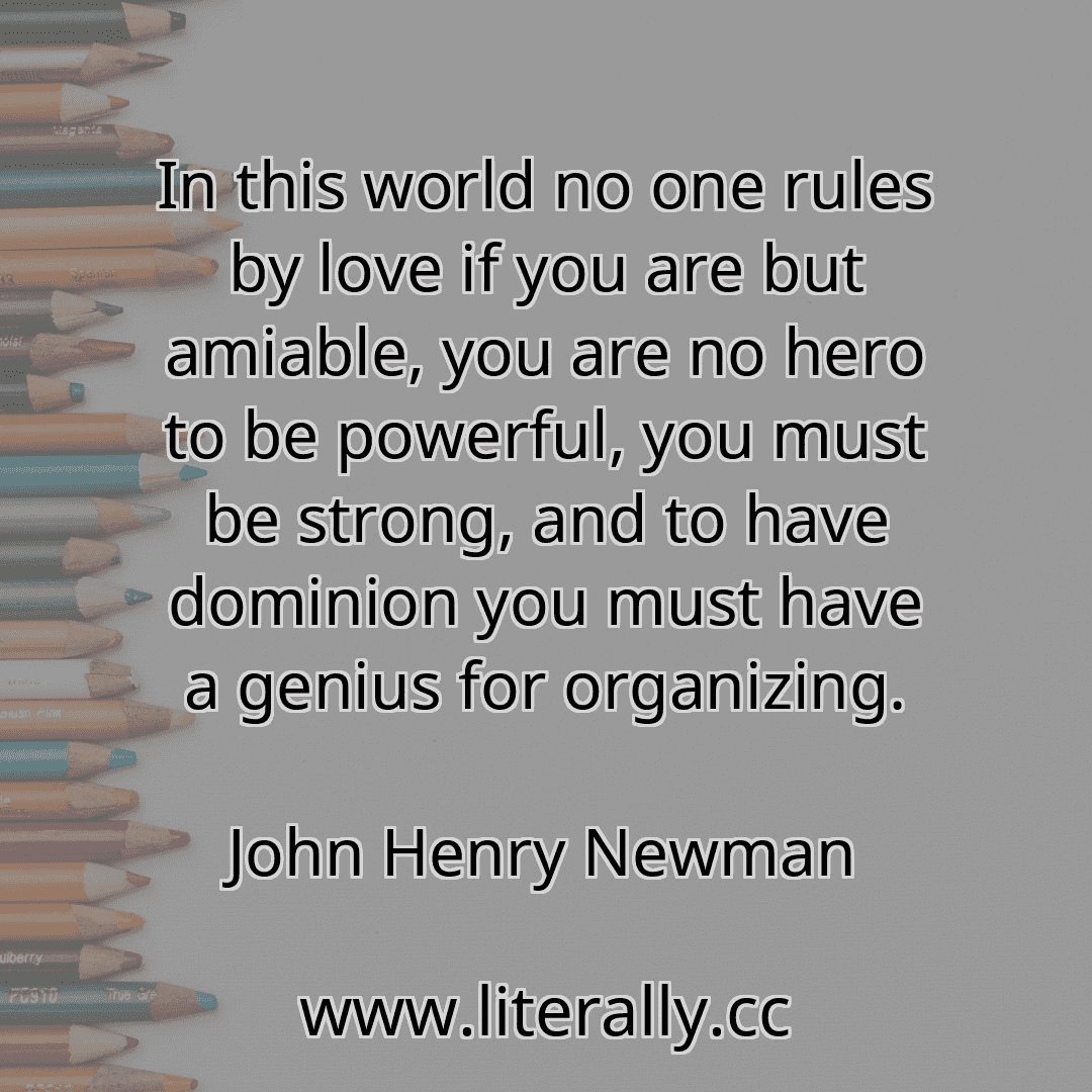 In this world no one rules by love if you are but amiable, you are no hero to be powerful, you must be strong, and to have dominion you must have a genius for organizing.
John Henry Newman
