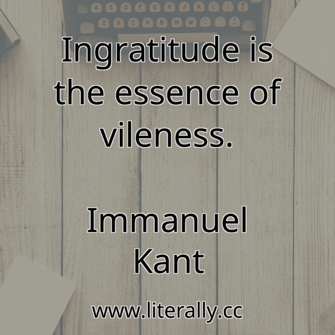 Ingratitude is the essence of vileness.
Immanuel Kant
